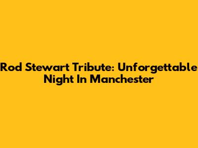 Rod Stewart Tribute: Unforgettable Night In Manchester
