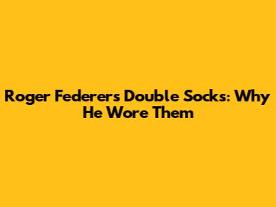 Roger Federer's Double Socks: Why He Wore Them