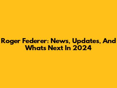 Roger Federer: News, Updates, And What's Next In 2024