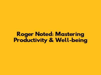Roger Noted: Mastering Productivity & Well-being