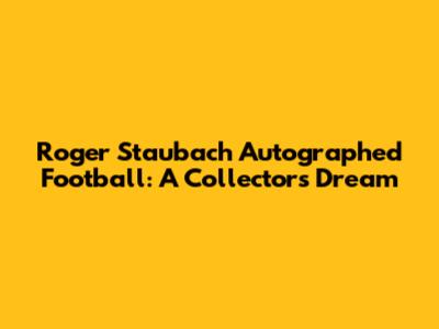 Roger Staubach Autographed Football: A Collector's Dream