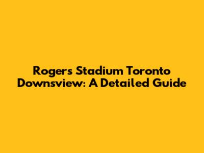 Rogers Stadium Toronto Downsview: A Detailed Guide