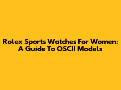 Rolex Sports Watches For Women: A Guide To OSCII Models