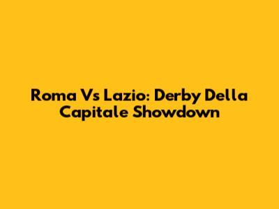 Roma Vs Lazio: Derby Della Capitale Showdown