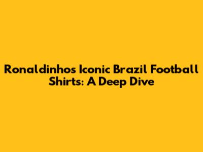 Ronaldinho's Iconic Brazil Football Shirts: A Deep Dive