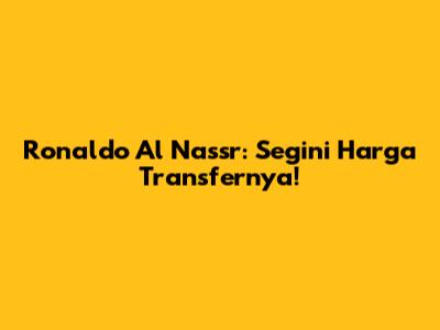 Ronaldo Al Nassr: Segini Harga Transfernya!