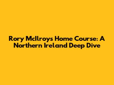 Rory McIlroy's Home Course: A Northern Ireland Deep Dive