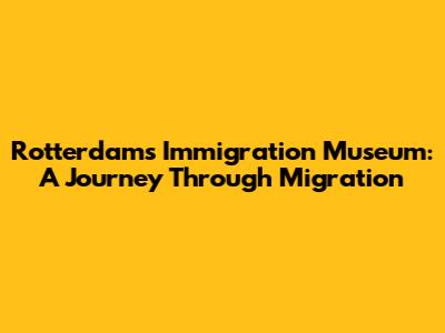 Rotterdam's Immigration Museum: A Journey Through Migration