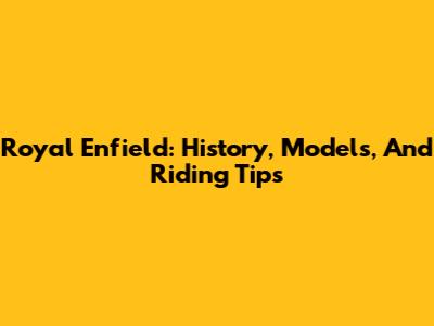 Royal Enfield: History, Models, And Riding Tips