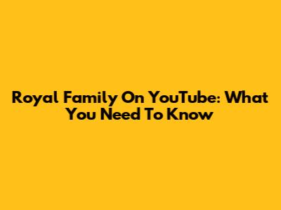 Royal Family On YouTube: What You Need To Know