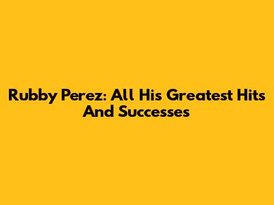 Rubby Perez: All His Greatest Hits And Successes