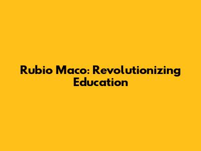 Rubio Maco: Revolutionizing Education