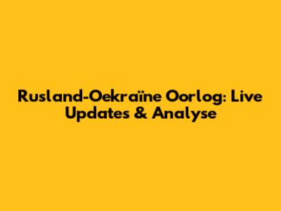 Rusland-Oekraïne Oorlog: Live Updates & Analyse
