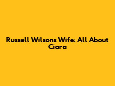 Russell Wilson's Wife: All About Ciara
