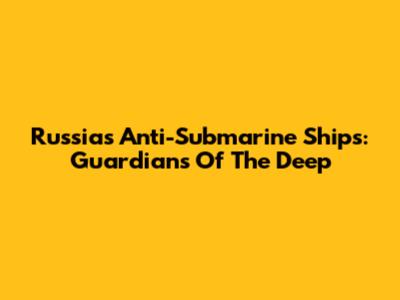 Russia's Anti-Submarine Ships: Guardians Of The Deep
