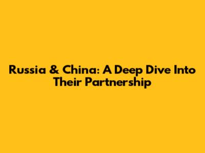 Russia & China: A Deep Dive Into Their Partnership
