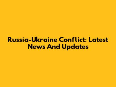 Russia-Ukraine Conflict: Latest News And Updates