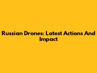 Russian Drones: Latest Actions And Impact