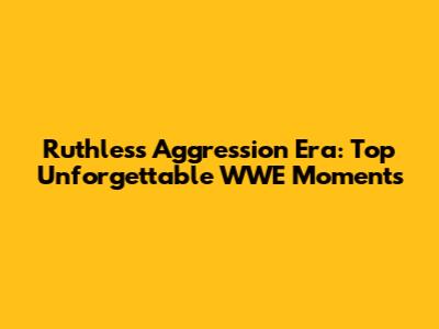 Ruthless Aggression Era: Top Unforgettable WWE Moments