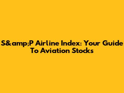 S&amp;P Airline Index: Your Guide To Aviation Stocks