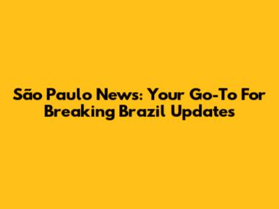São Paulo News: Your Go-To For Breaking Brazil Updates