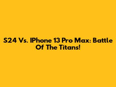 S24 Vs. IPhone 13 Pro Max: Battle Of The Titans!