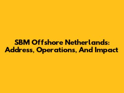 SBM Offshore Netherlands: Address, Operations, And Impact