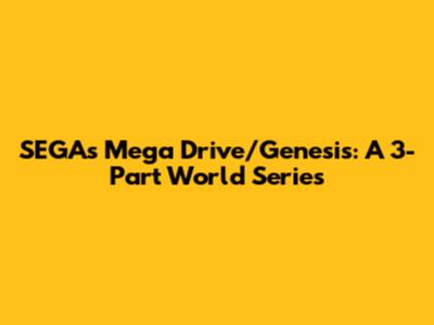 SEGA's Mega Drive/Genesis: A 3-Part World Series