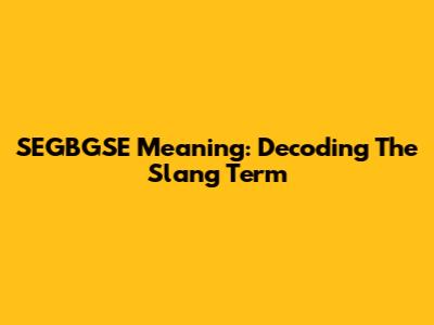 SEGBGSE Meaning: Decoding The Slang Term