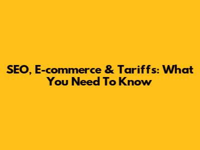 SEO, E-commerce & Tariffs: What You Need To Know