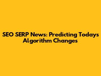 SEO SERP News: Predicting Today's Algorithm Changes
