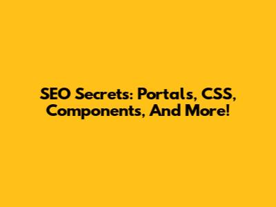 SEO Secrets: Portals, CSS, Components, And More!