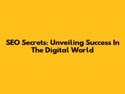 SEO Secrets: Unveiling Success In The Digital World