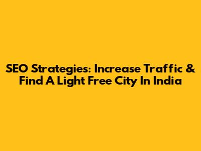 SEO Strategies: Increase Traffic & Find A Light Free City In India
