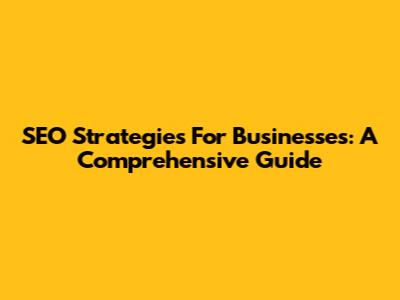 SEO Strategies For Businesses: A Comprehensive Guide