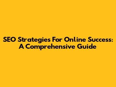 SEO Strategies For Online Success: A Comprehensive Guide