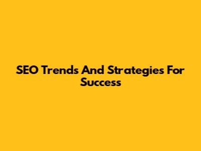 SEO Trends And Strategies For Success