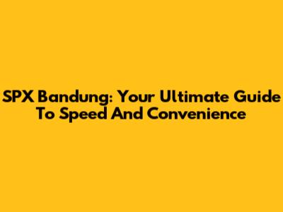 SPX Bandung: Your Ultimate Guide To Speed And Convenience