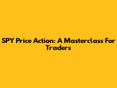 SPY Price Action: A Masterclass For Traders
