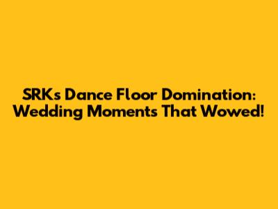 SRK's Dance Floor Domination: Wedding Moments That Wowed!