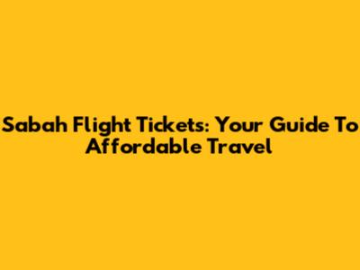 Sabah Flight Tickets: Your Guide To Affordable Travel