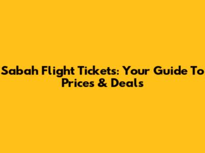 Sabah Flight Tickets: Your Guide To Prices & Deals