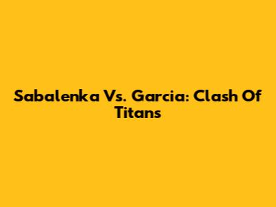 Sabalenka Vs. Garcia: Clash Of Titans