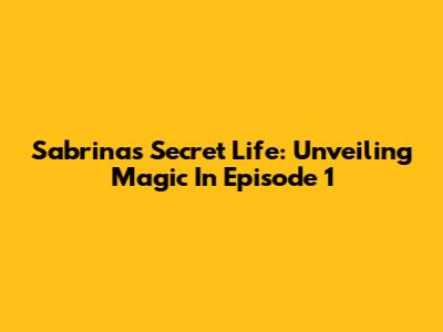 Sabrina's Secret Life: Unveiling Magic In Episode 1