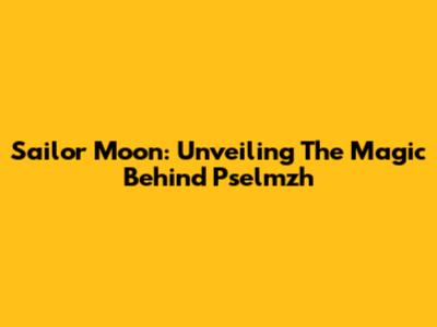 Sailor Moon: Unveiling The Magic Behind Pselmzh