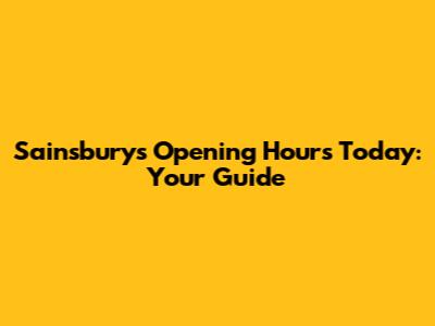 Sainsbury's Opening Hours Today: Your Guide