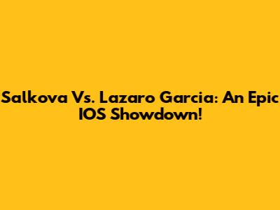 Salkova Vs. Lazaro Garcia: An Epic IOS Showdown!