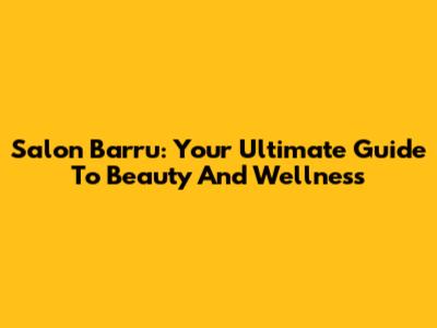 Salon Barru: Your Ultimate Guide To Beauty And Wellness