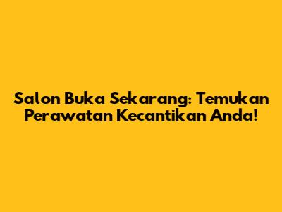Salon Buka Sekarang: Temukan Perawatan Kecantikan Anda!