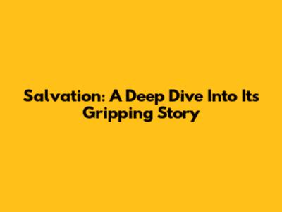Salvation: A Deep Dive Into Its Gripping Story